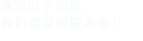 填寫(xiě)以下信息，我們會(huì)在第一時(shí)間聯(lián)系您！